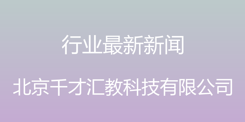 行业最新新闻 - 北京千才汇教科技有限公司