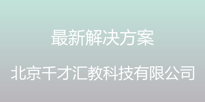 最新解决方案 - 北京千才汇教科技有限公司