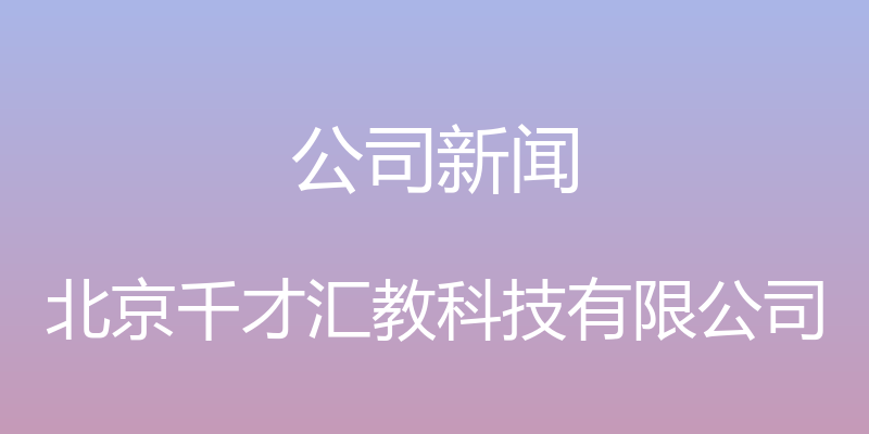 公司新闻 - 北京千才汇教科技有限公司