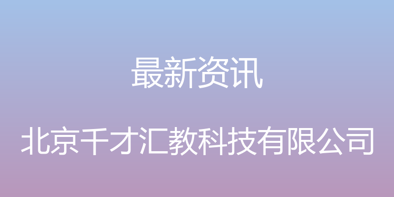 最新资讯 - 北京千才汇教科技有限公司